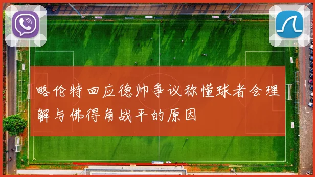 略伦特回应德帅争议称懂球者会理解与佛得角战平的原因