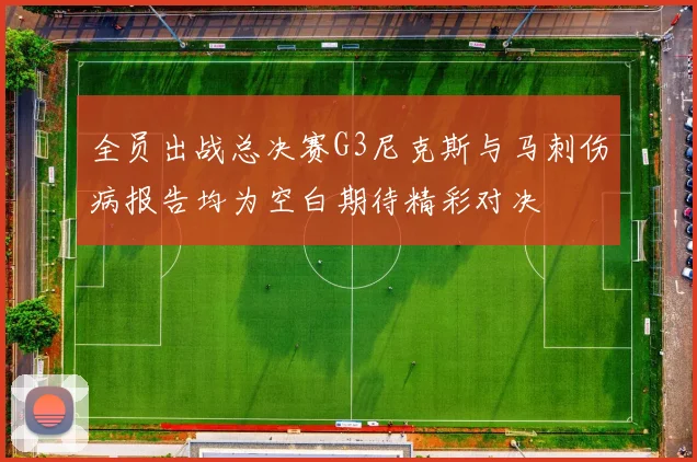 全员出战总决赛G3尼克斯与马刺伤病报告均为空白期待精彩对决