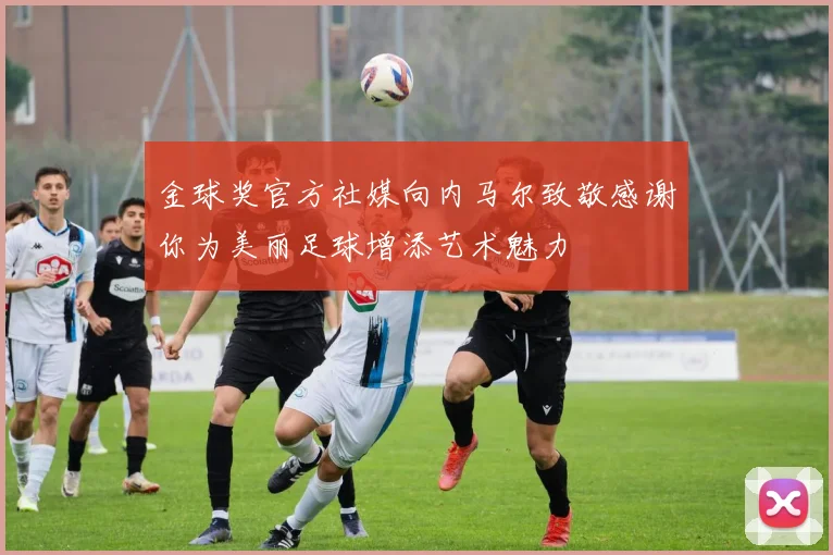 金球奖官方社媒向内马尔致敬感谢你为美丽足球增添艺术魅力