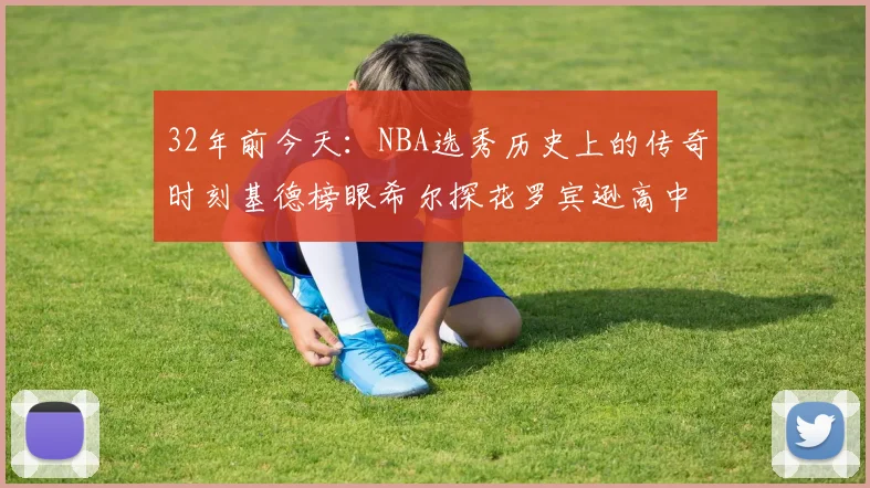 32年前今天：NBA选秀历史上的传奇时刻基德榜眼希尔探花罗宾逊高中状元回顾