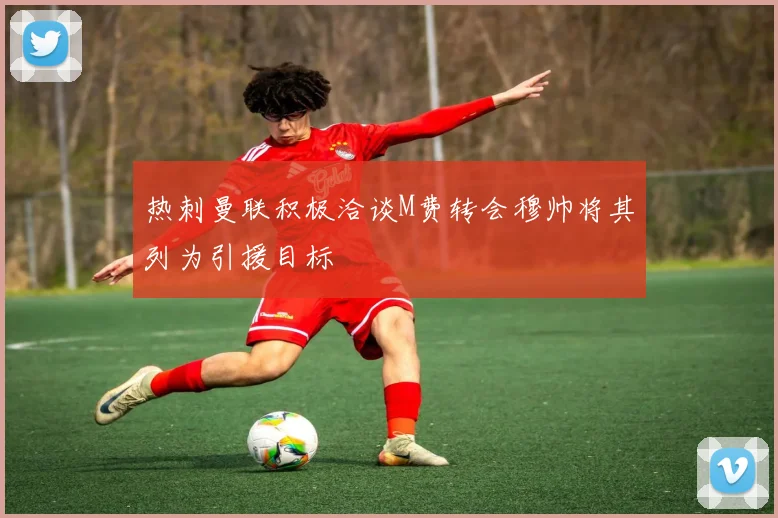 热刺曼联积极洽谈M费转会穆帅将其列为引援目标