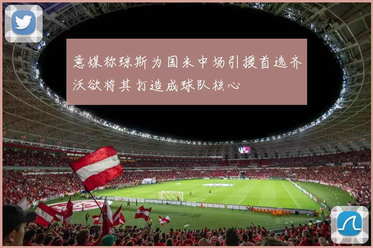 意媒称琼斯为国米中场引援首选齐沃欲将其打造成球队核心