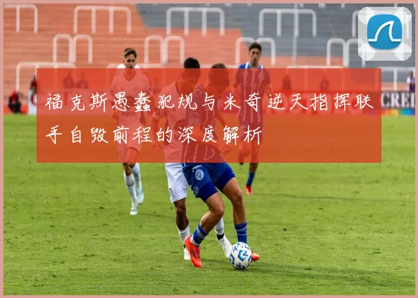 福克斯愚蠢犯规与米奇逆天指挥联手自毁前程的深度解析
