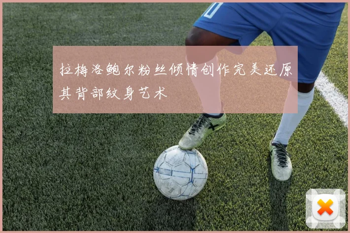 拉梅洛鲍尔粉丝倾情创作完美还原其背部纹身艺术