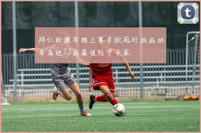 拜仁新援布朗上赛季欧冠对抗成功率高达73成最佳防守专家