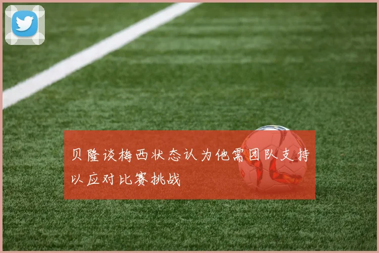 贝隆谈梅西状态认为他需团队支持以应对比赛挑战