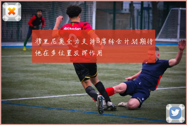 穆里尼奥全力支持B席转会计划期待他在多位置发挥作用