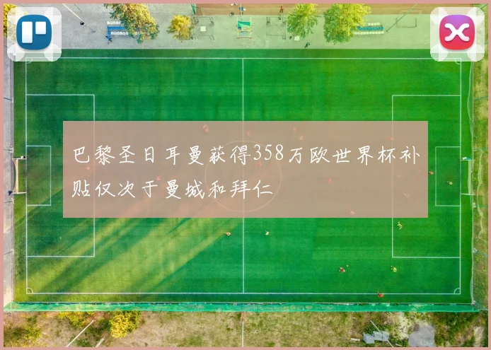 巴黎圣日耳曼获得358万欧世界杯补贴仅次于曼城和拜仁