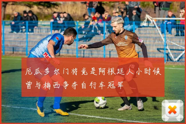 厄瓜多尔门将竟是阿根廷人小时候曾与梅西争夺自行车冠军