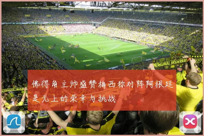 佛得角主帅盛赞梅西称对阵阿根廷是无上的荣幸与挑战