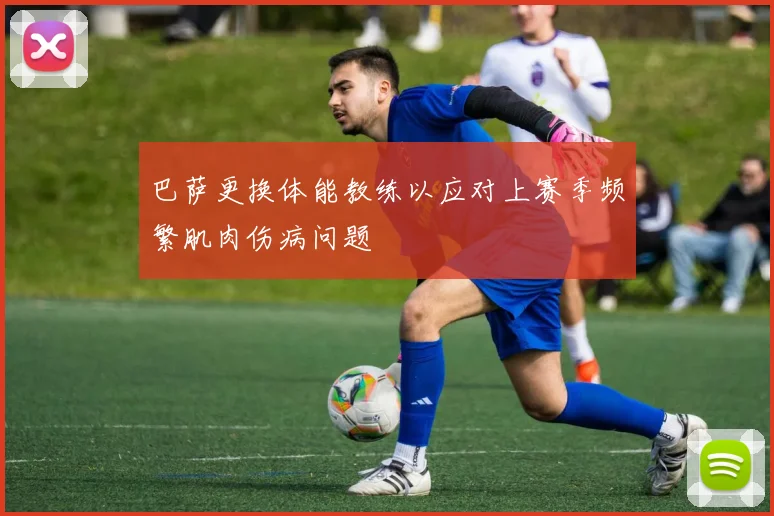 巴萨更换体能教练以应对上赛季频繁肌肉伤病问题