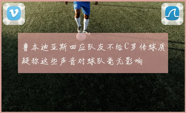 鲁本迪亚斯回应队友不给C罗传球质疑称这些声音对球队毫无影响